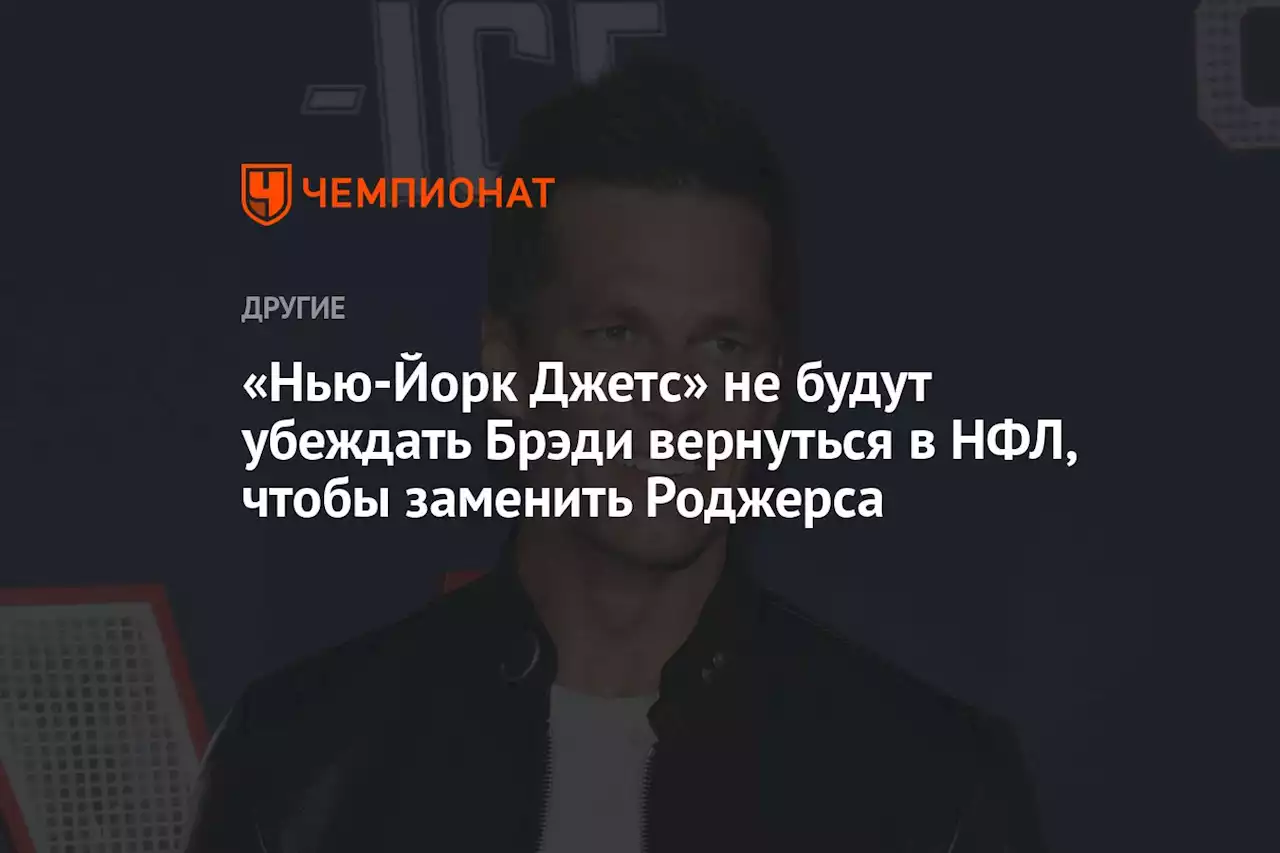 «Нью-Йорк Джетс» не будут убеждать Брэди вернуться в НФЛ, чтобы заменить Роджерса