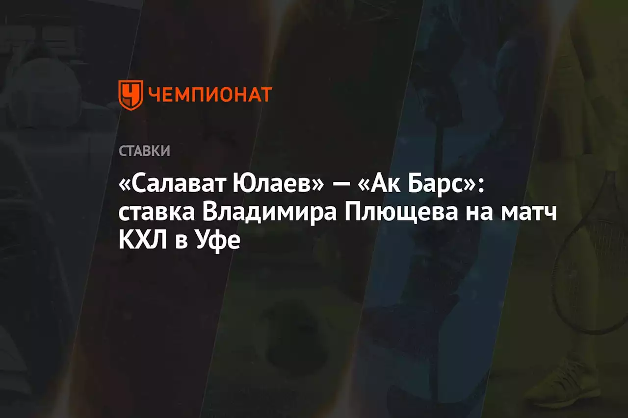 «Салават Юлаев» — «Ак Барс»: ставка Владимира Плющева на матч КХЛ в Уфе