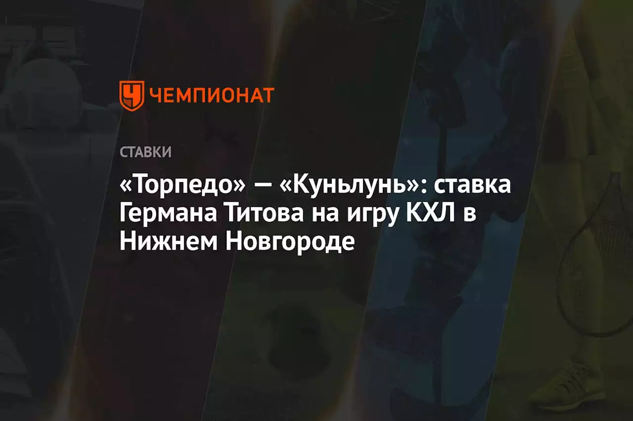 «Торпедо» — «Куньлунь»: ставка Германа Титова на игру КХЛ в Нижнем Новгороде