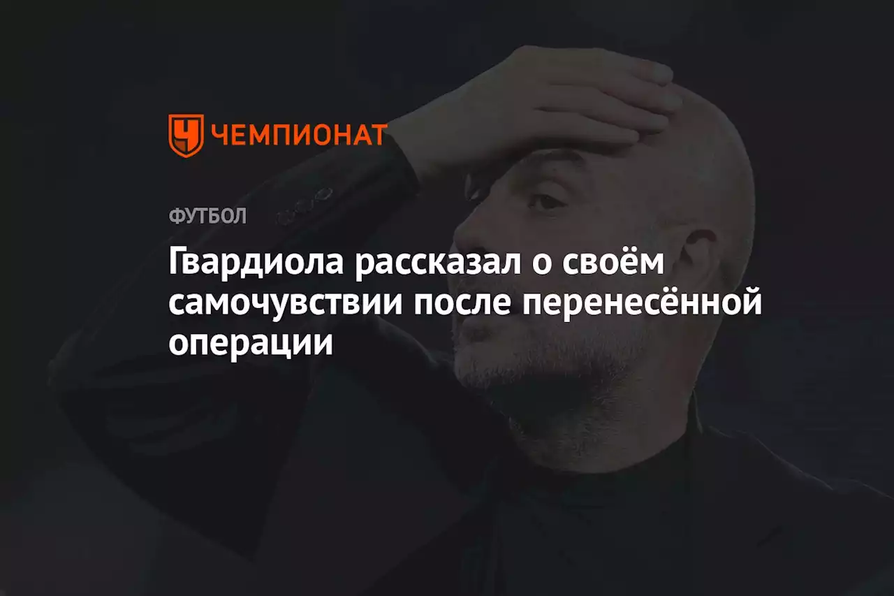 Гвардиола рассказал о своём самочувствии после перенесённой операции