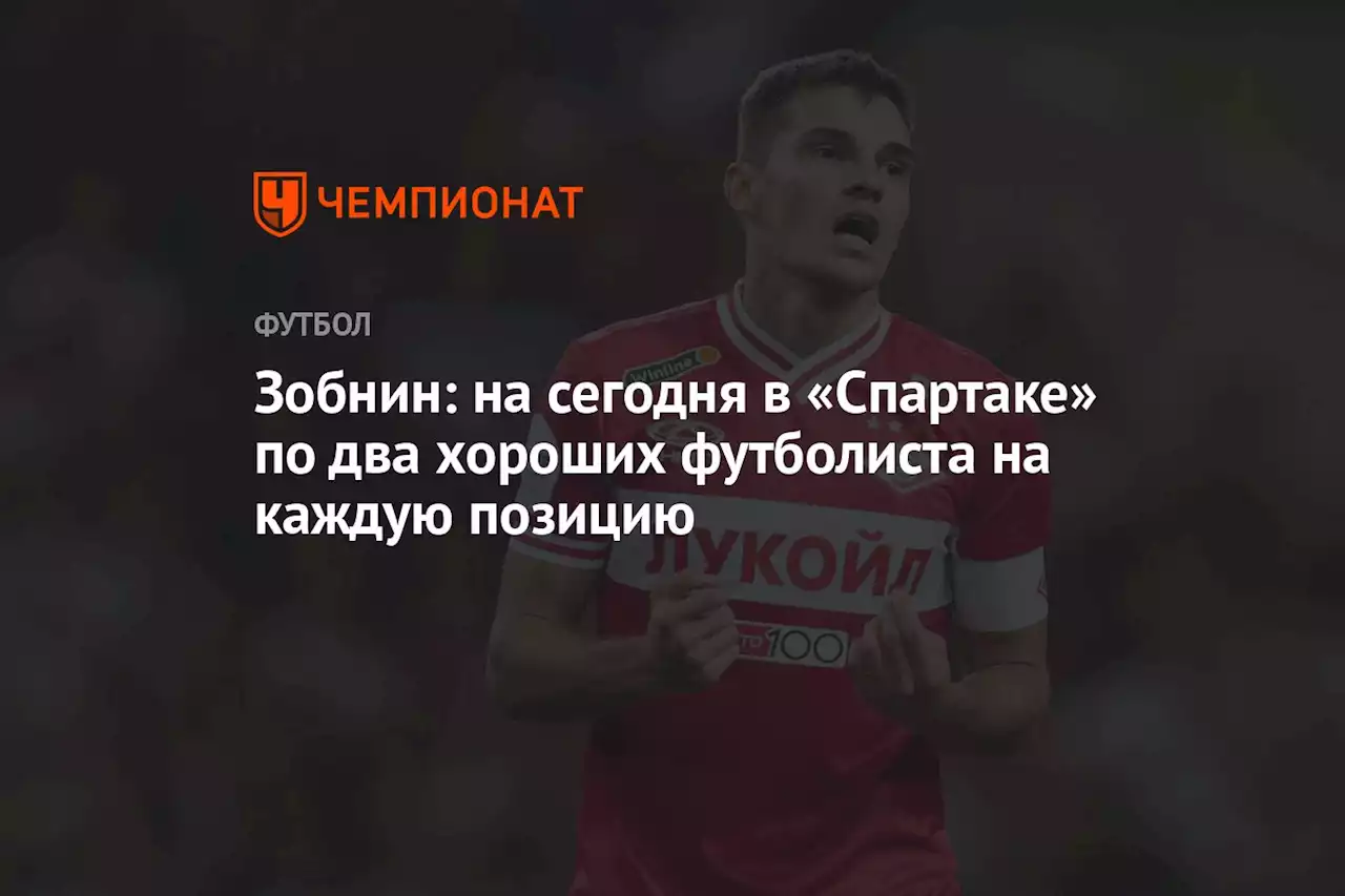 Зобнин: на сегодня в «Спартаке» по два хороших футболиста на каждую позицию