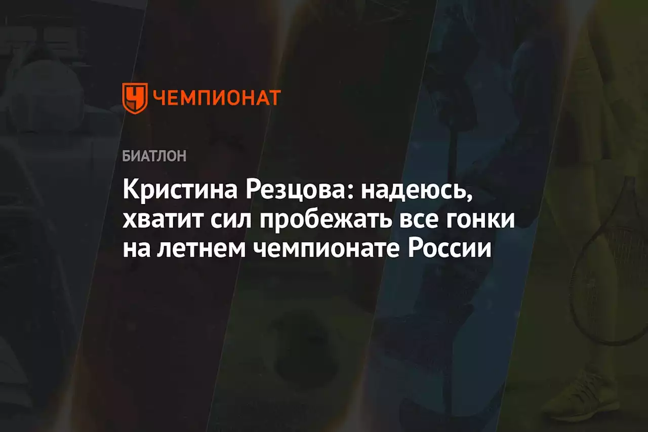 Кристина Резцова: надеюсь, хватит сил пробежать все гонки на летнем чемпионате России