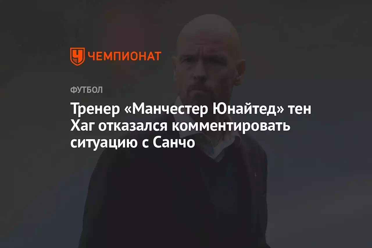 Тренер «Манчестер Юнайтед» тен Хаг отказался комментировать ситуацию с Санчо