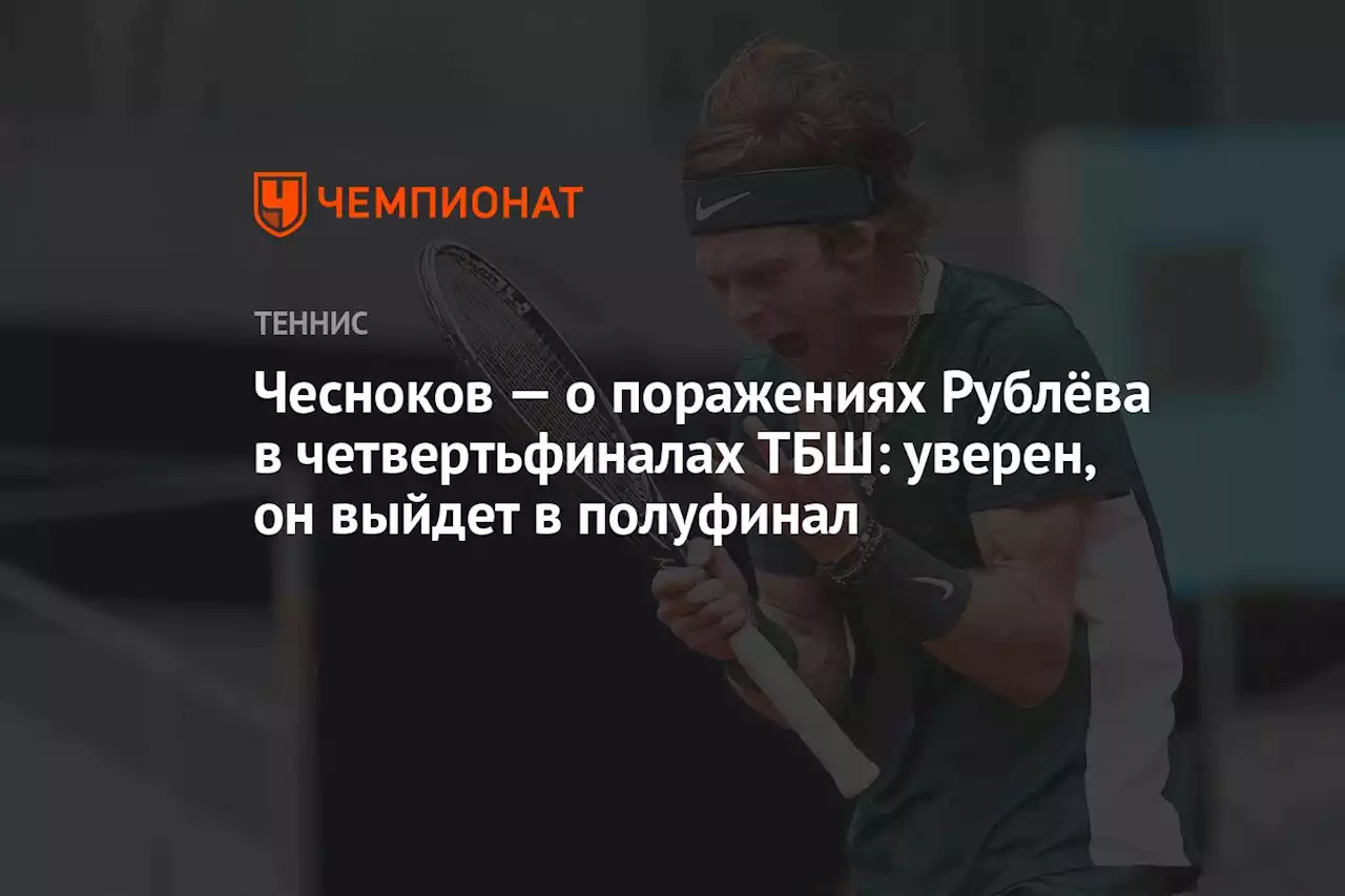 Чесноков — о поражениях Рублёва в четвертьфиналах ТБШ: уверен, он выйдет в полуфинал