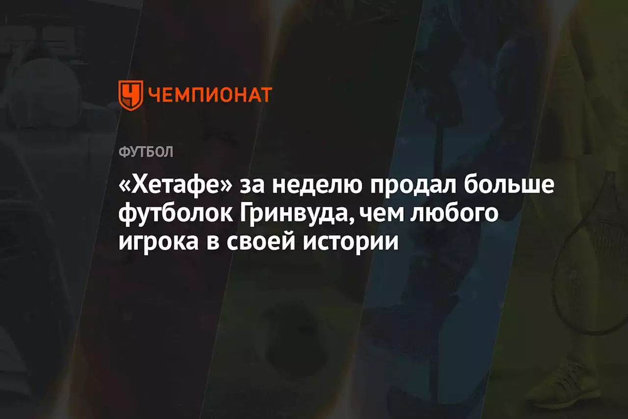 «Хетафе» за неделю продал больше футболок Гринвуда, чем любого игрока в своей истории