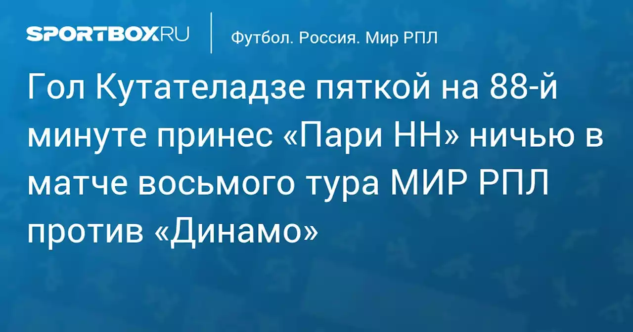 Гол Кутателадзе пяткой на 88‑й минуте принес «Пари НН» ничью в матче МИР РПЛ против «Динамо»