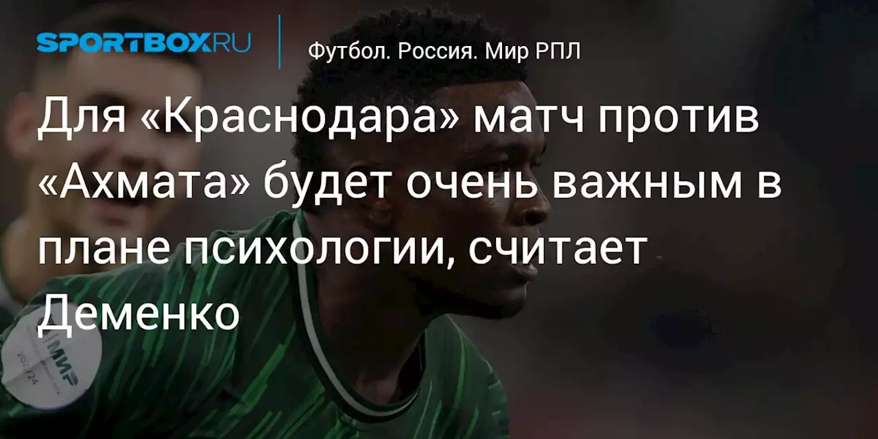 Для «Краснодара» матч против «Ахмата» будет очень важным в плане психологии, считает Деменко