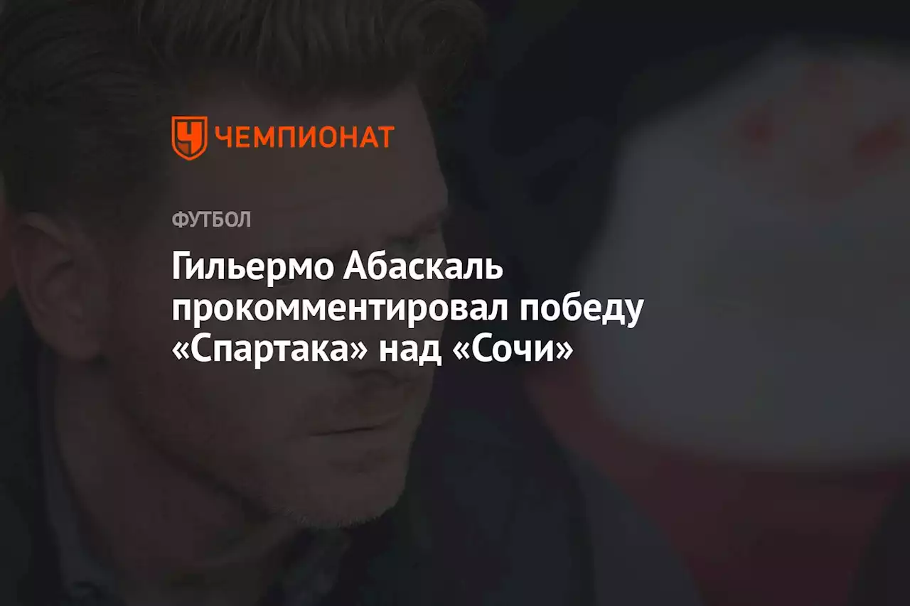 Гильермо Абаскаль прокомментировал победу «Спартака» над «Сочи»