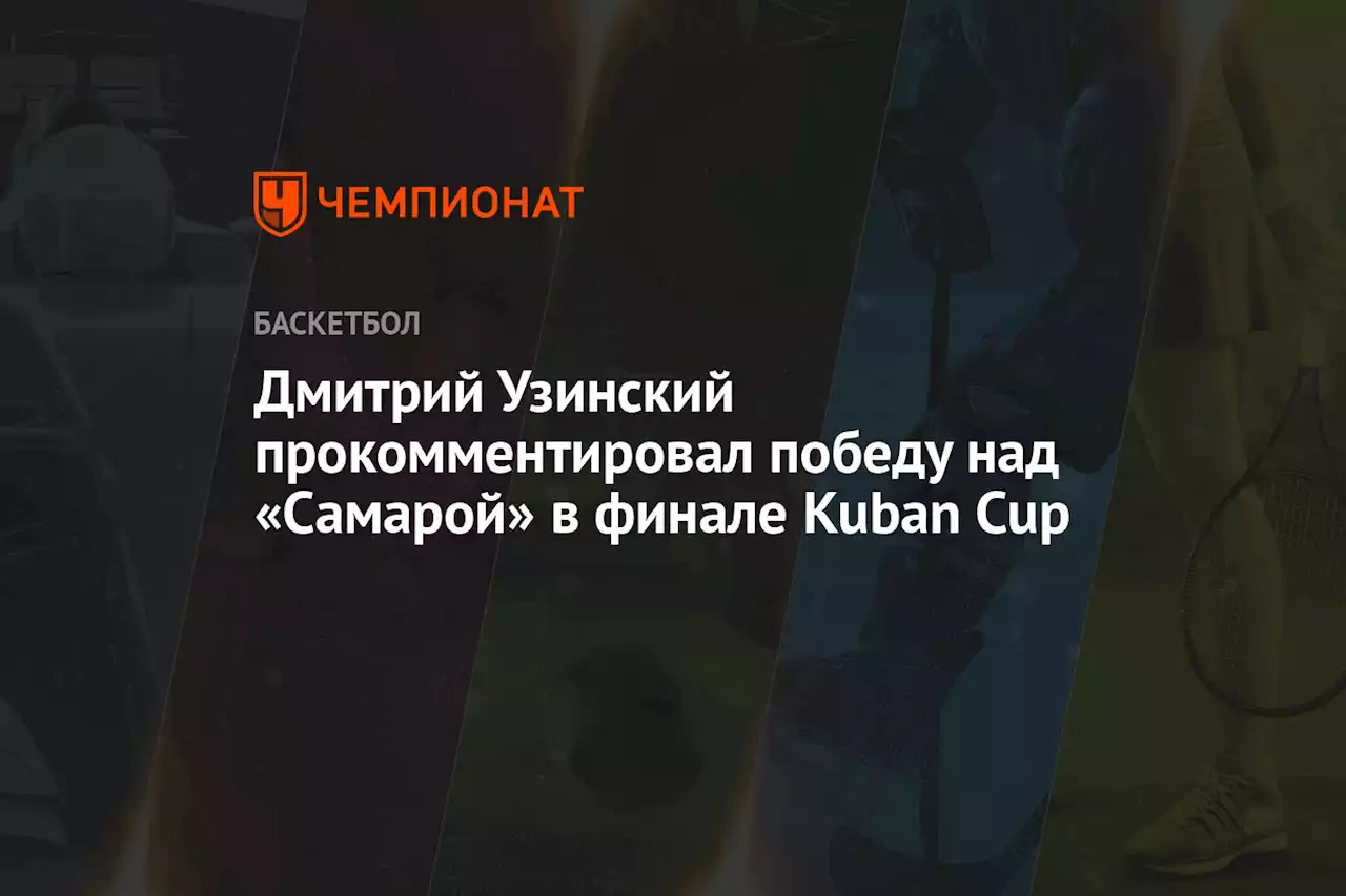 Дмитрий Узинский прокомментировал победу над «Самарой» в финале Kuban Cup