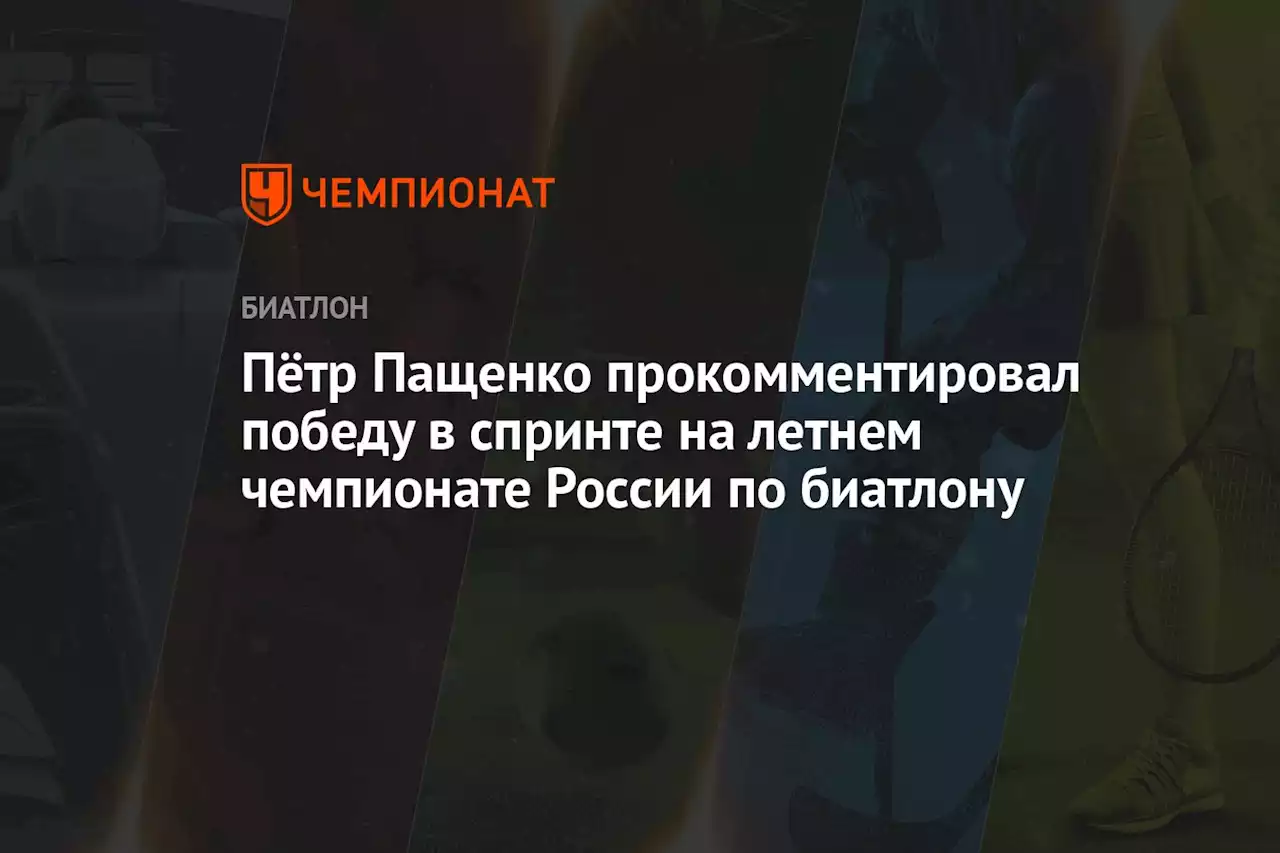 Пётр Пащенко прокомментировал победу в спринте на летнем чемпионате России по биатлону