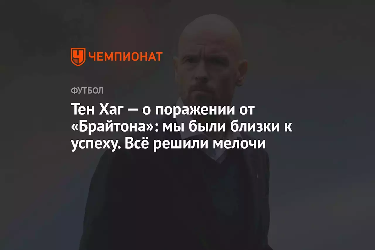 Тен Хаг — о поражении от «Брайтона»: мы были близки к успеху. Всё решили мелочи