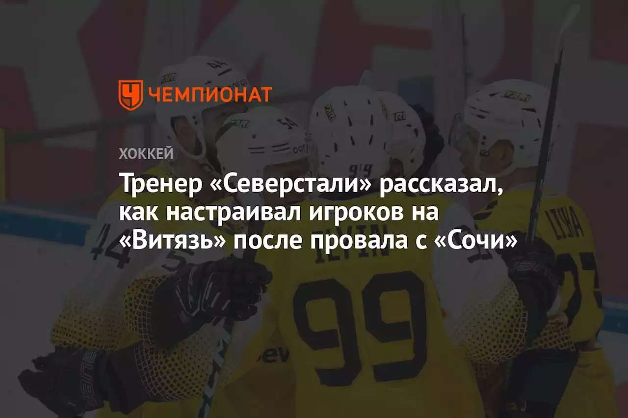 Тренер «Северстали» рассказал, как настраивал игроков на «Витязь» после провала с «Сочи»