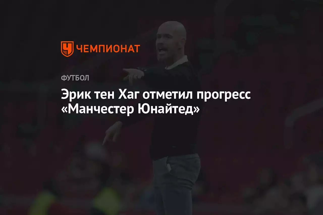 Эрик тен Хаг отметил прогресс «Манчестер Юнайтед»