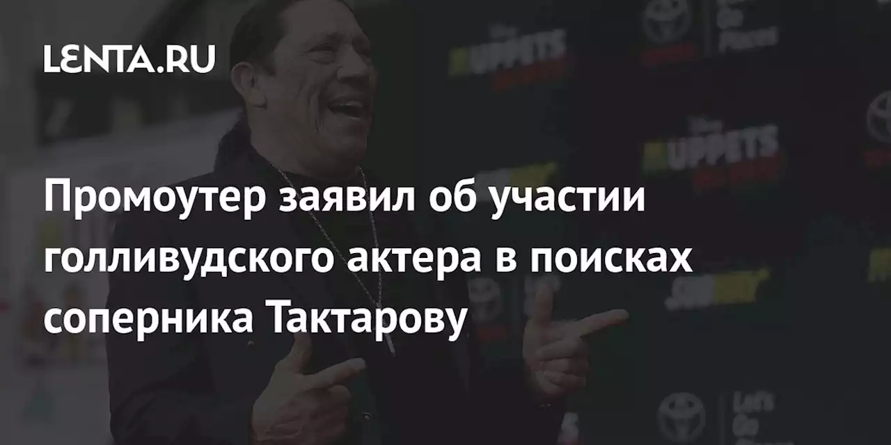 Промоутер заявил об участии голливудского актера в поисках соперника Тактарову