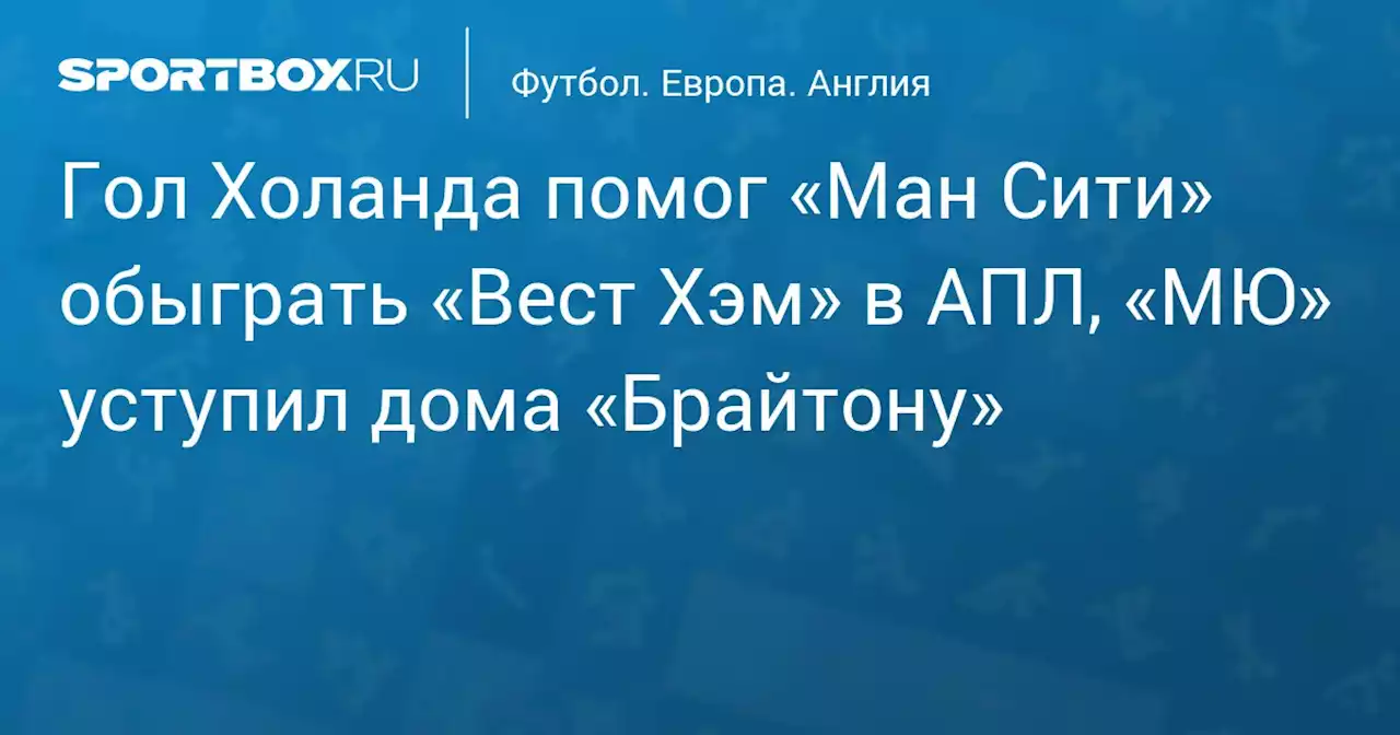 Гол Холанда помог «Ман Сити» обыграть «Вест Хэм» в АПЛ, «МЮ» уступил дома «Брайтону»