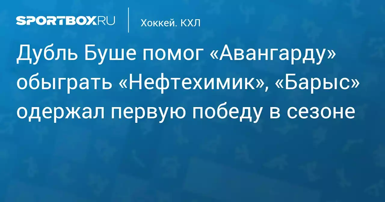 Дубль Буше помог «Авангарду» обыграть «Нефтехимик», «Барыс» одержал первую победу в сезоне