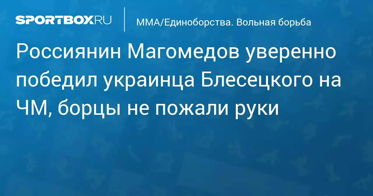 Россиянин Магомедов уверенно победил украинца Блесецкого на ЧМ, борцы не пожали руки