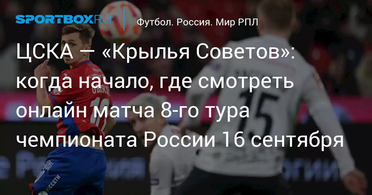 ЦСКА — «Крылья Советов»: когда начало, где смотреть онлайн матча 8‑го тура чемпионата России 16 сентября