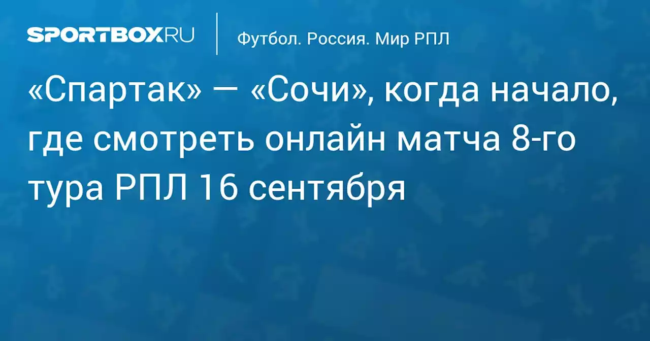 «Спартак» — «Сочи», когда начало, где смотреть онлайн матча 8‑го тура РПЛ 16 сентября