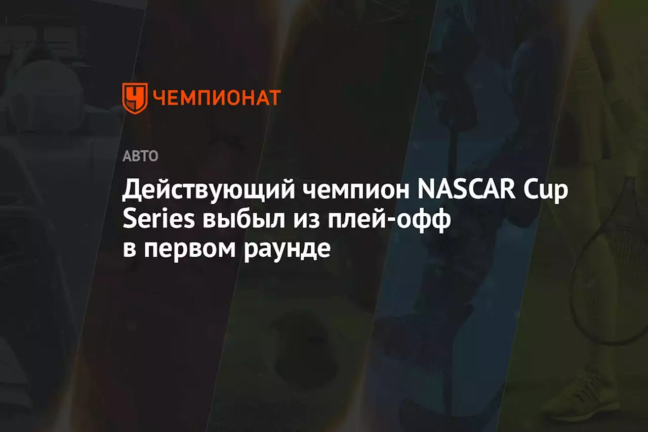 Действующий чемпион NASCAR Cup Series выбыл из плей-офф в первом раунде