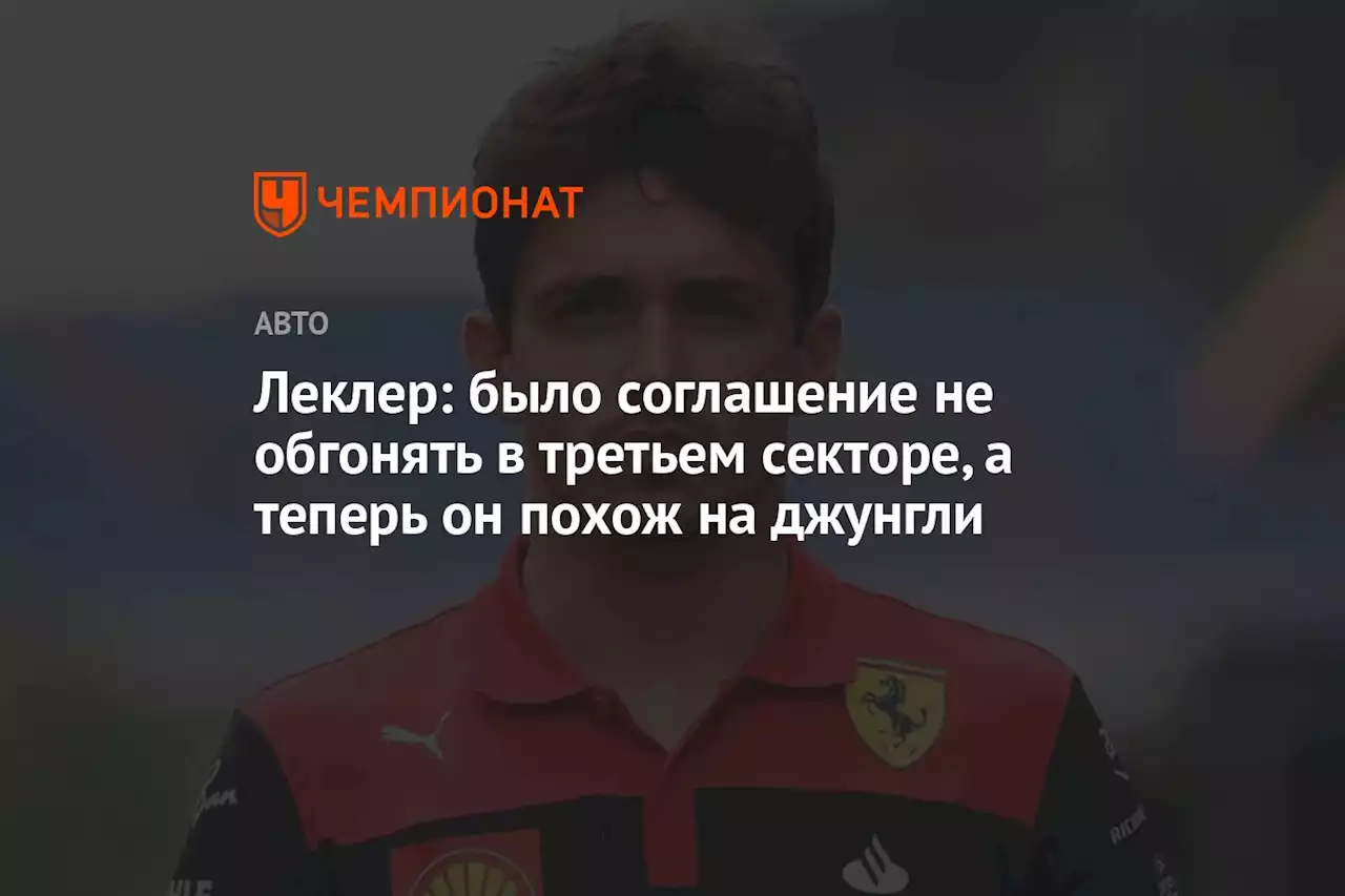 Леклер: было соглашение не обгонять в третьем секторе, а теперь он похож на джунгли