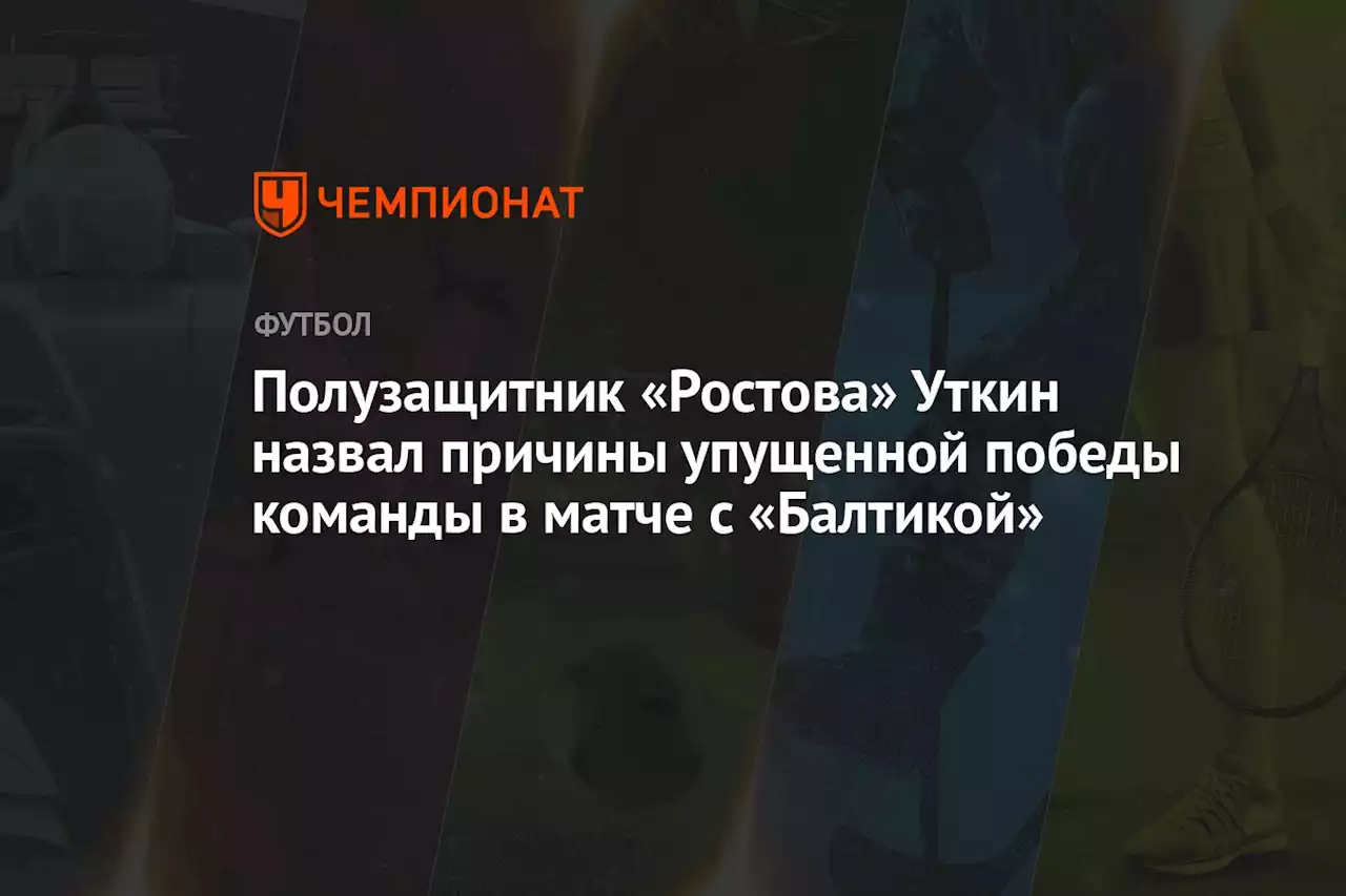 Полузащитник «Ростова» Уткин назвал причины упущенной победы команды в матче с «Балтикой»