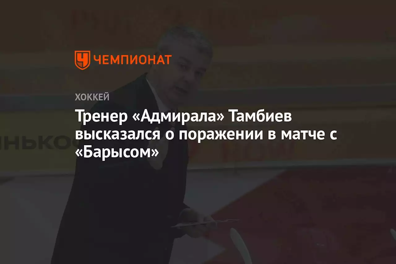 Тренер «Адмирала» Тамбиев высказался о поражении в матче с «Барысом»