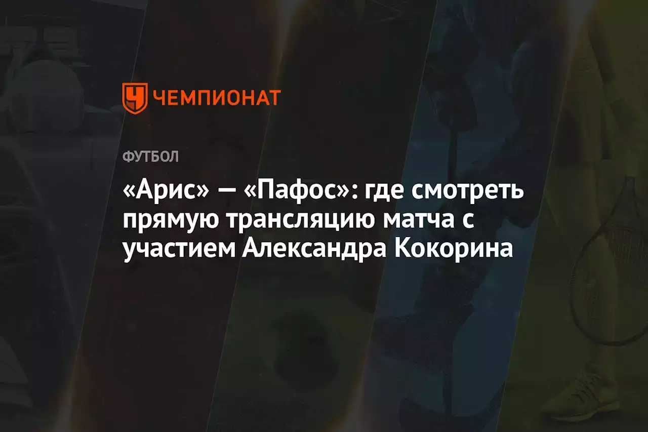 «Арис» — «Пафос»: где смотреть прямую трансляцию матча с участием Александра Кокорина