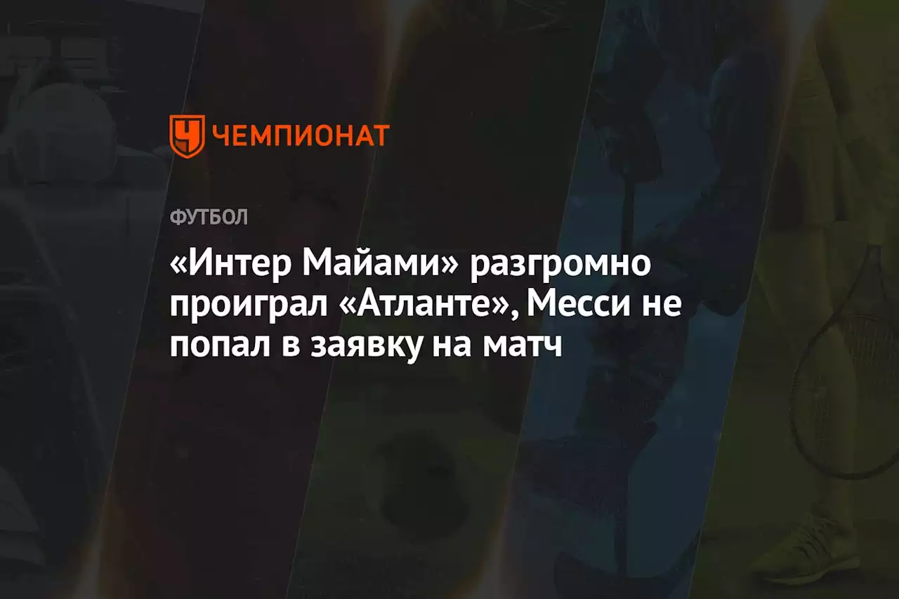 «Интер Майами» разгромно проиграл «Атланте», Месси не попал в заявку на матч