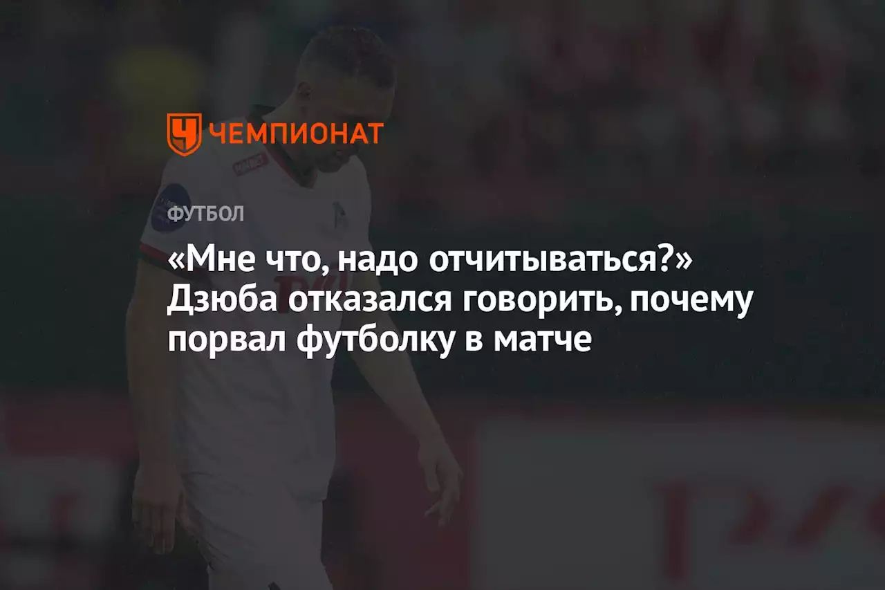 «Мне что, надо отчитываться?» Дзюба отказался говорить, почему порвал футболку в матче