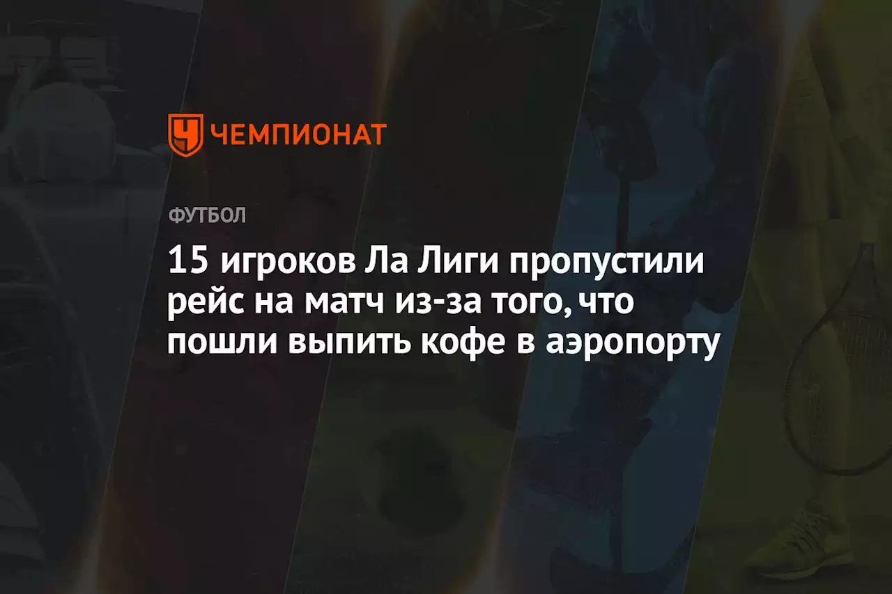 15 игроков Ла Лиги пропустили рейс на матч из-за того, что пошли выпить кофе в аэропорту