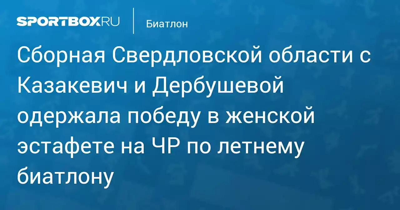 Сборная Свердловской области с Казакевич и Дербушевой одержала победу в женской эстафете на ЧР по летнему биатлону