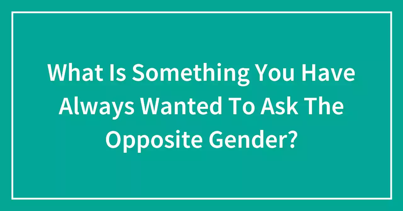 Hey Pandas, What Is Something You Have Always Wanted To Ask The Opposite Gender?