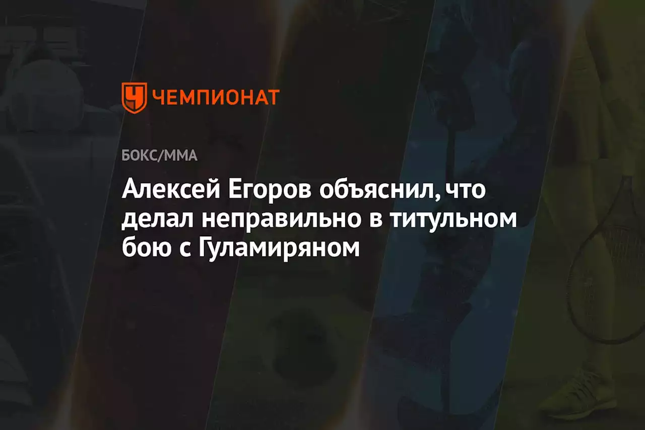 Алексей Егоров объяснил, что делал неправильно в титульном бою с Гуламиряном