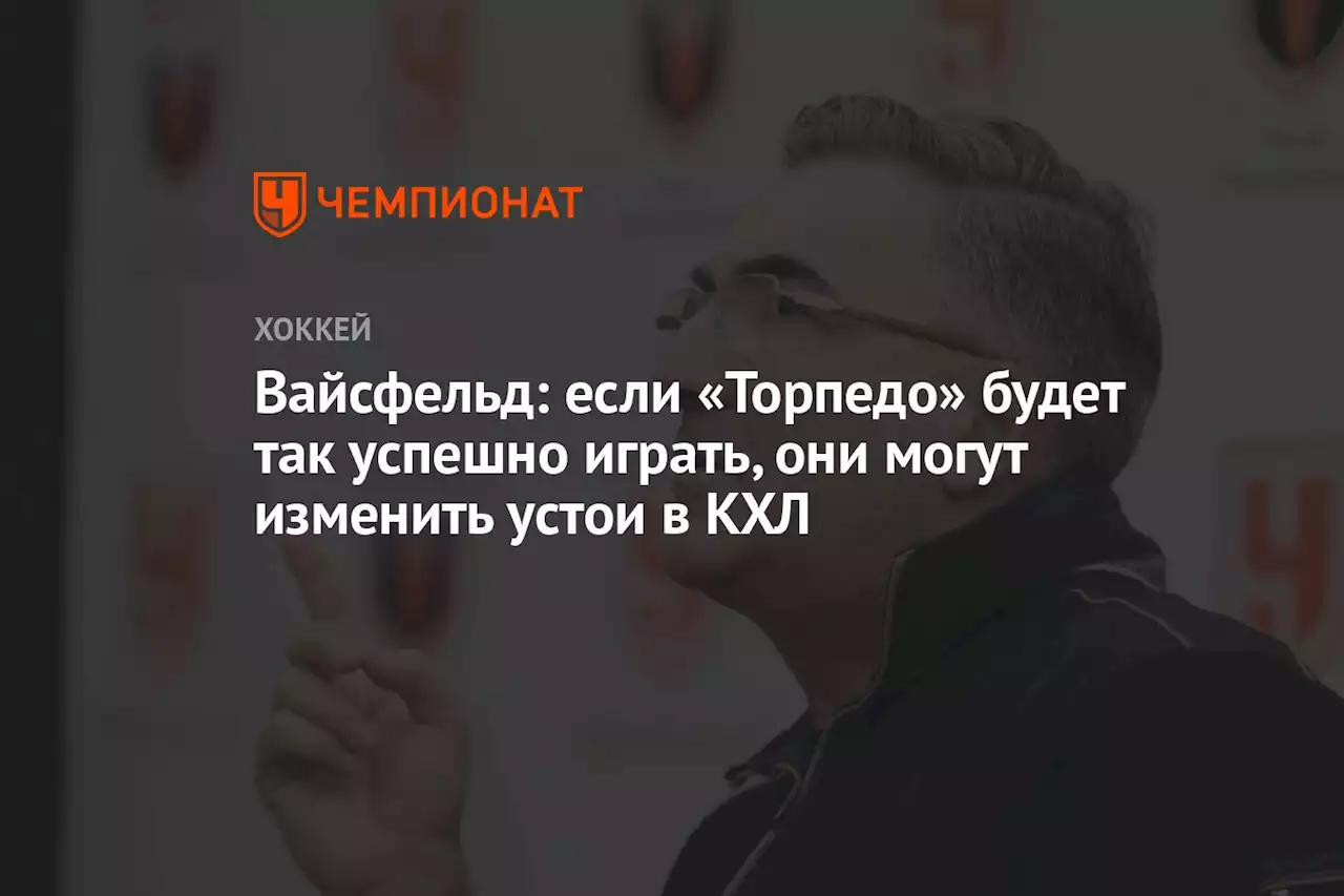 Вайсфельд: если «Торпедо» будет так успешно играть, они могут изменить устои в КХЛ