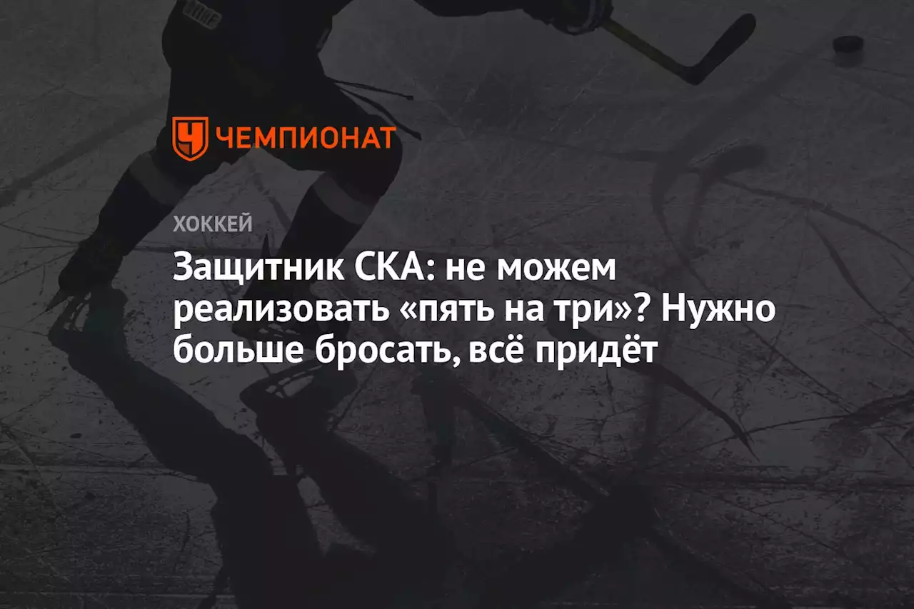 Защитник СКА: не можем реализовать «пять на три»? Нужно больше бросать, всё придёт