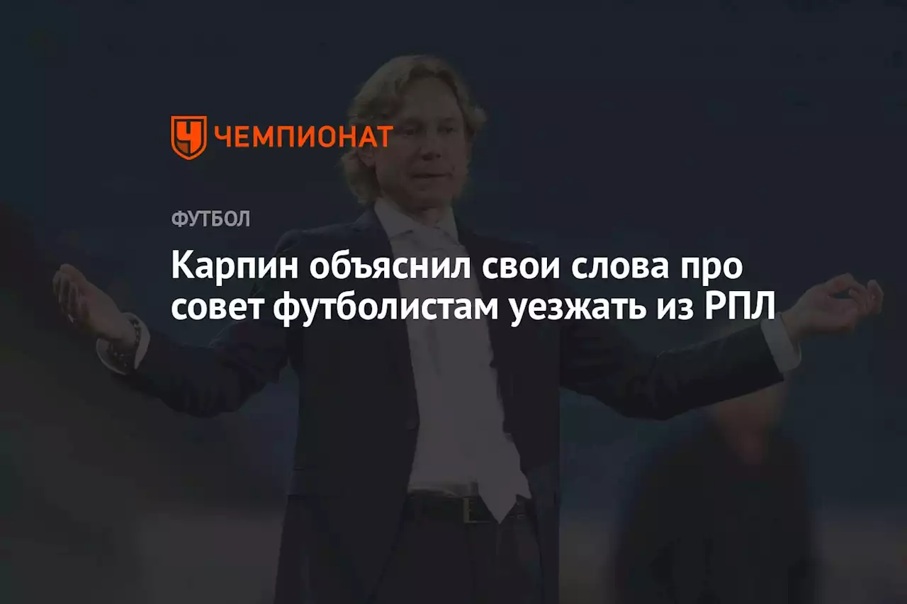 Карпин объяснил свои слова про совет футболистам уезжать из РПЛ