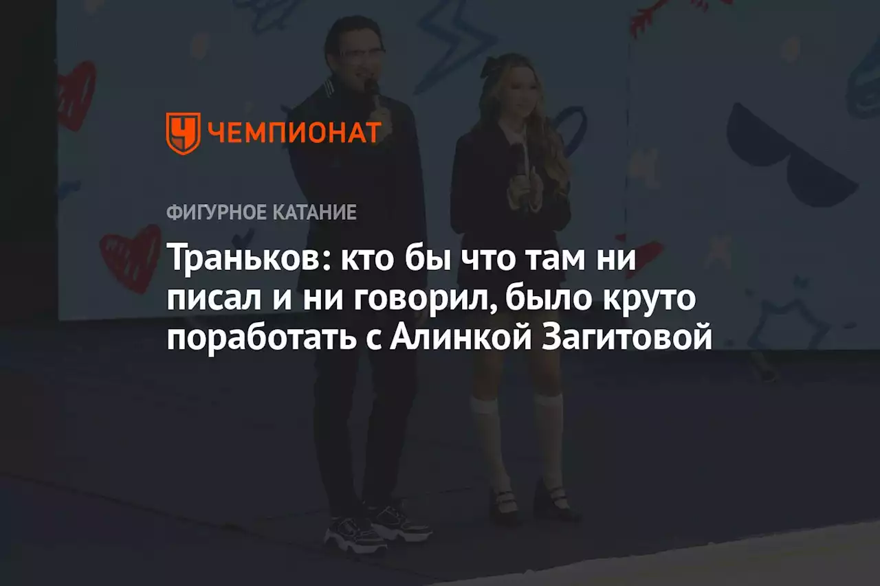 Траньков: кто бы что там ни писал и ни говорил, было круто поработать с Алинкой Загитовой