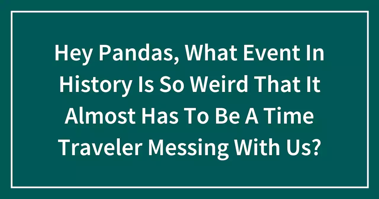 Hey Pandas, What Event In History Is So Weird That It Almost Has To Be A Time Traveler Messing With Us?