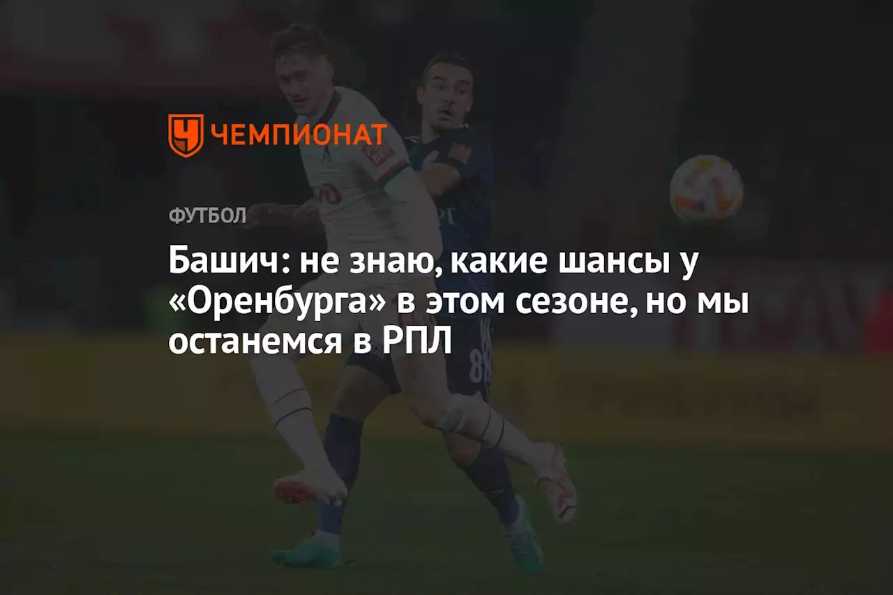 Башич: не знаю, какие шансы у «Оренбурга» в этом сезоне, но мы останемся в РПЛ