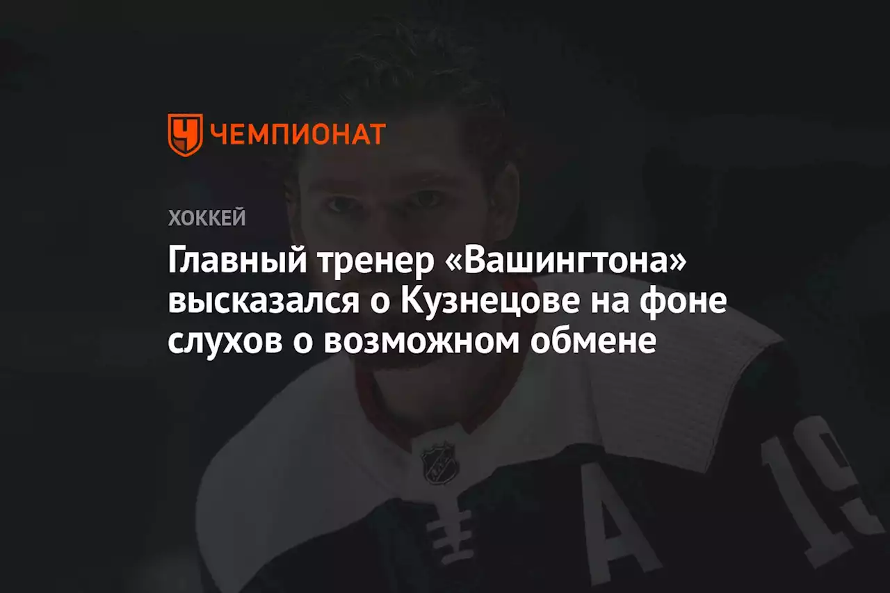 Главный тренер «Вашингтона» высказался о Кузнецове на фоне слухов о возможном обмене