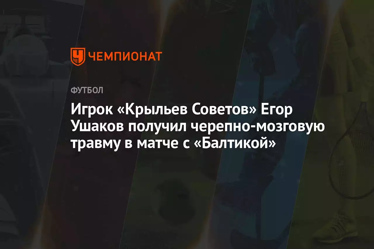 Игрок «Крыльев Советов» Егор Ушаков получил черепно‑мозговую травму в матче с «Балтикой»