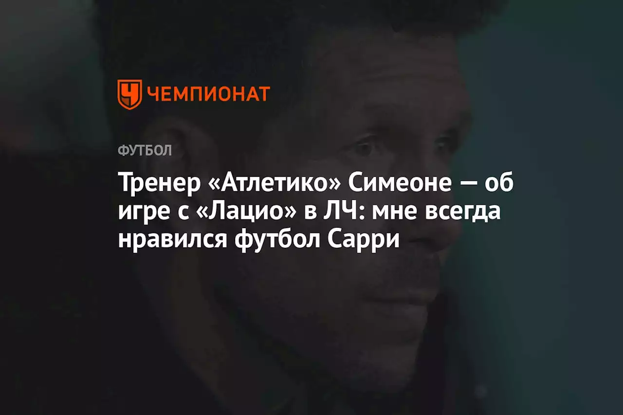 Тренер «Атлетико» Симеоне — об игре с «Лацио» в ЛЧ: мне всегда нравился футбол Сарри