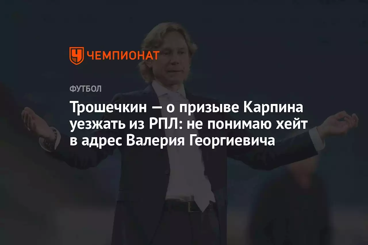 Трошечкин — о призыве Карпина уезжать из РПЛ: не понимаю хейт в адрес Валерия Георгиевича