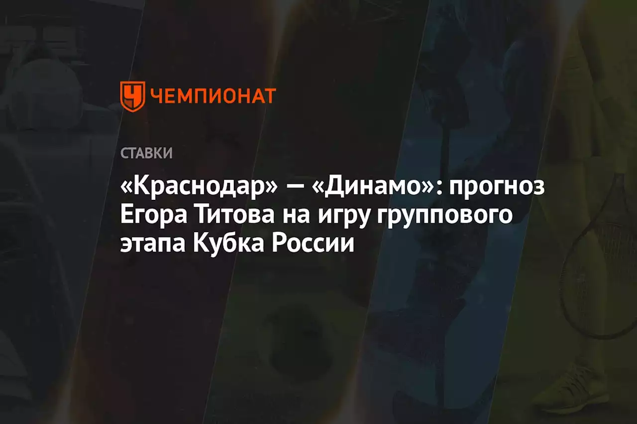 «Краснодар» — «Динамо»: прогноз Егора Титова на игру группового этапа Кубка России