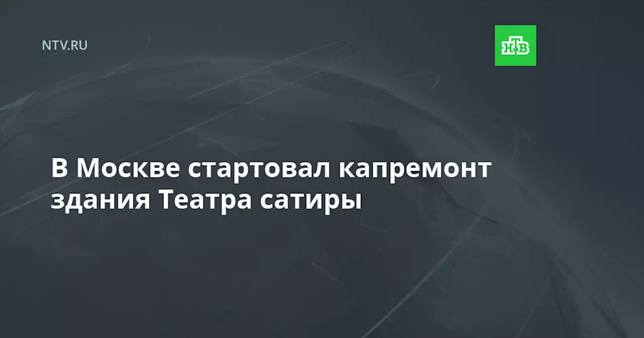 В Москве стартовал капремонт здания Театра сатиры