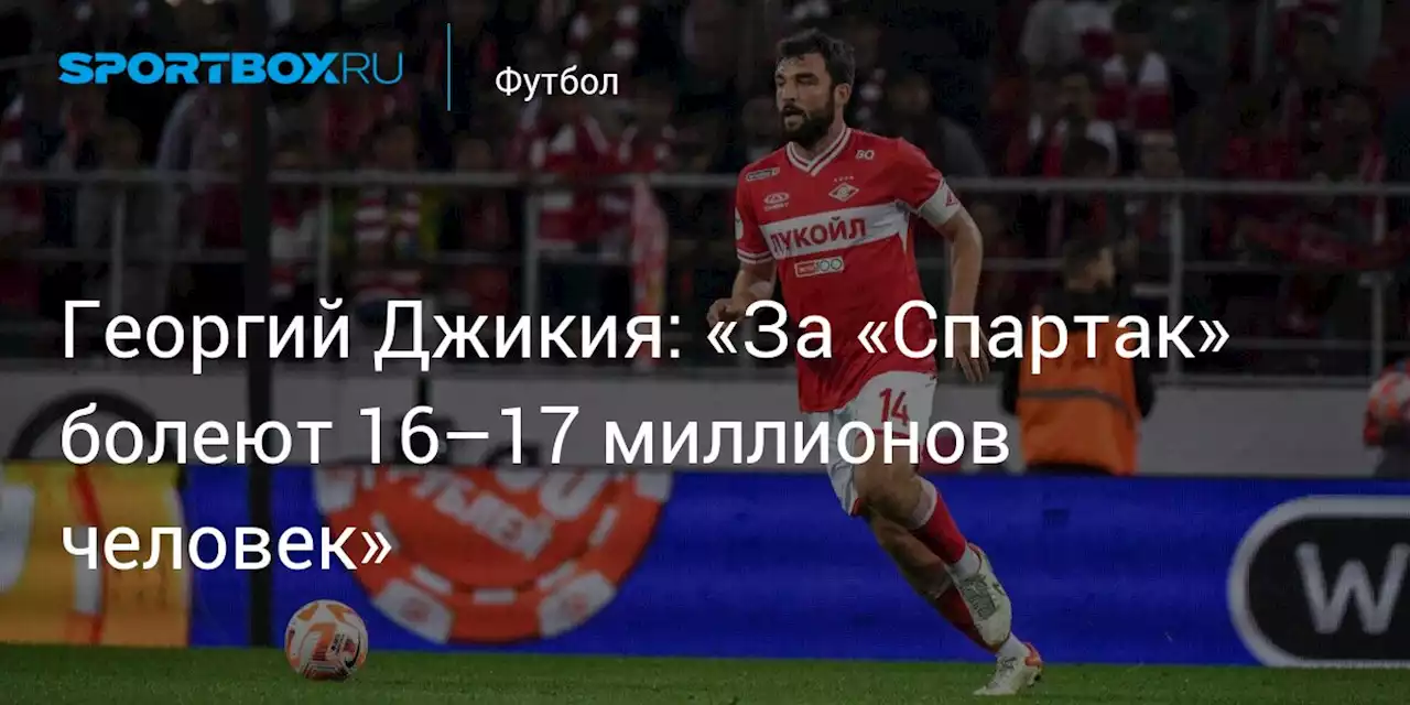 Георгий Джикия: «За «Спартак» болеют 16–17 миллионов человек»