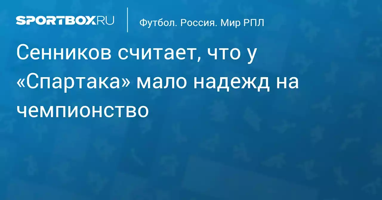 Сенников считает, что у «Спартака» мало надежд на чемпионство