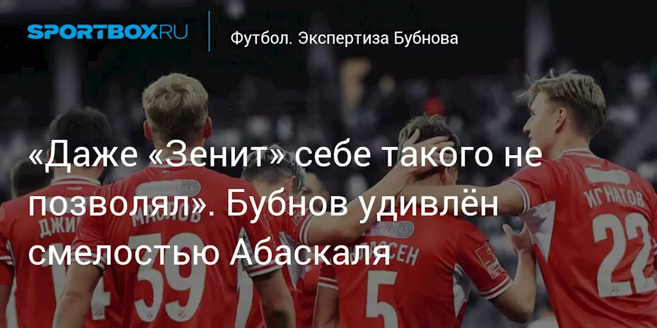 «Даже «Зенит» себе такого не позволял». Бубнов удивлён смелостью Абаскаля