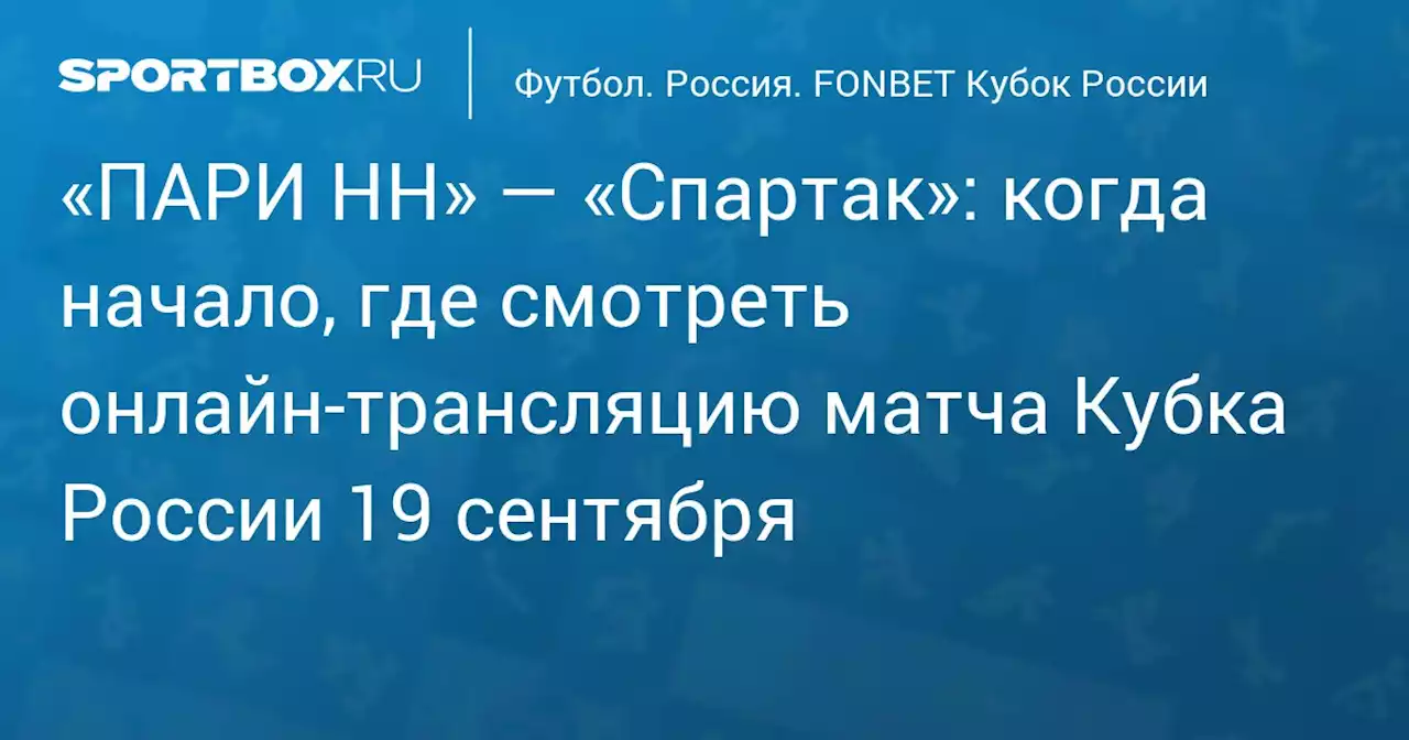 «ПАРИ НН» — «Спартак»: когда начало, где смотреть онлайн‑трансляцию матча Кубка России 19 сентября